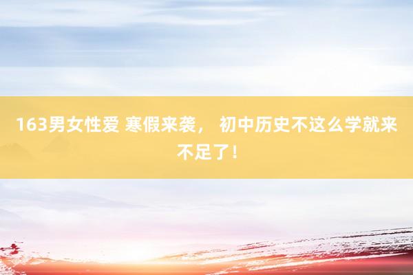 163男女性爱 寒假来袭， 初中历史不这么学就来不足了！
