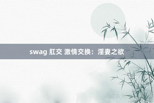 swag 肛交 激情交换：淫妻之欲
