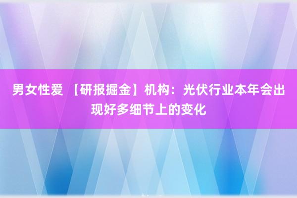 男女性爱 【研报掘金】机构：光伏行业本年会出现好多细节上的变化