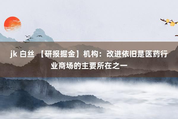 jk 白丝 【研报掘金】机构：改进依旧是医药行业商场的主要所在之一