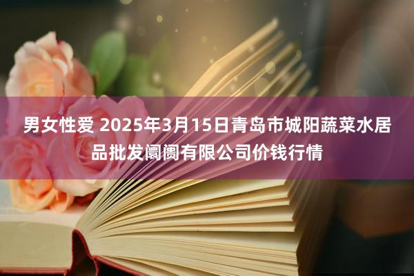 男女性爱 2025年3月15日青岛市城阳蔬菜水居品批发阛阓有限公司价钱行情