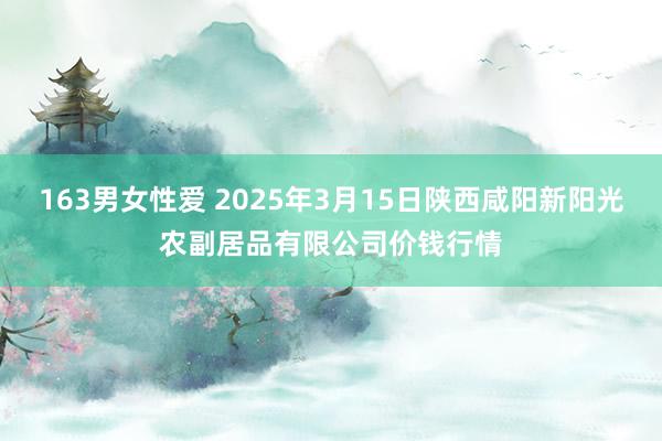 163男女性爱 2025年3月15日陕西咸阳新阳光农副居品有限公司价钱行情