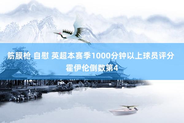 筋膜枪 自慰 英超本赛季1000分钟以上球员评分 霍伊伦倒数第4