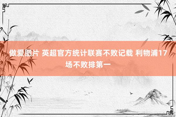 做爱图片 英超官方统计联赛不败记载 利物浦17场不败排第一