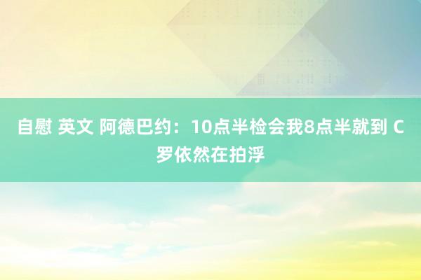 自慰 英文 阿德巴约：10点半检会我8点半就到 C罗依然在拍浮