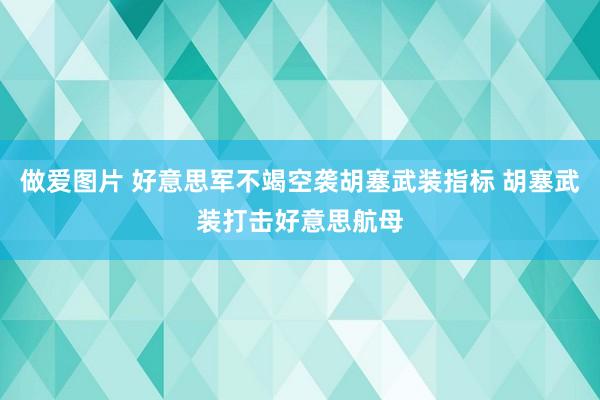 做爱图片 好意思军不竭空袭胡塞武装指标 胡塞武装打击好意思航母
