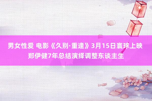 男女性爱 电影《久别·重逢》3月15日寰球上映 郑伊健7年总结演绎调整东谈主生