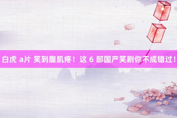白虎 a片 笑到腹肌疼！这 6 部国产笑剧你不成错过！