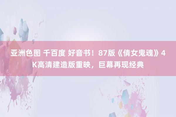 亚洲色图 千百度 好音书！87版《倩女鬼魂》4K高清建造版重映，巨幕再现经典