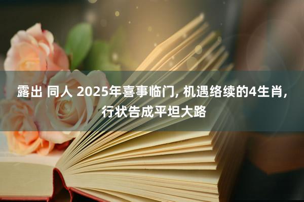 露出 同人 2025年喜事临门， 机遇络续的4生肖， 行状告成平坦大路