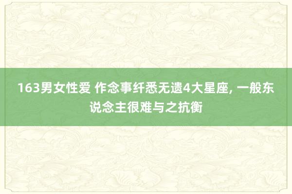 163男女性爱 作念事纤悉无遗4大星座， 一般东说念主很难与之抗衡