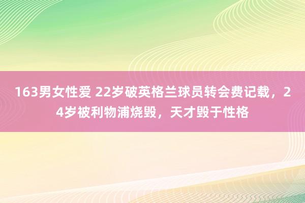 163男女性爱 22岁破英格兰球员转会费记载，24岁被利物浦烧毁，天才毁于性格