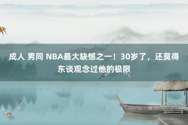 成人 男同 NBA最大缺憾之一！30岁了，还莫得东谈观念过他的极限