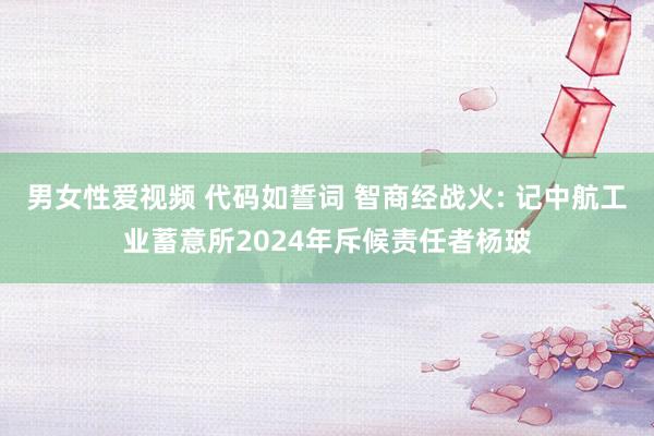 男女性爱视频 代码如誓词 智商经战火: 记中航工业蓄意所2024年斥候责任者杨玻