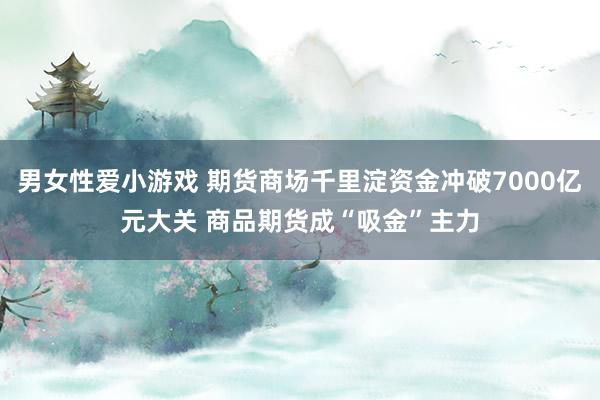 男女性爱小游戏 期货商场千里淀资金冲破7000亿元大关 商品期货成“吸金”主力