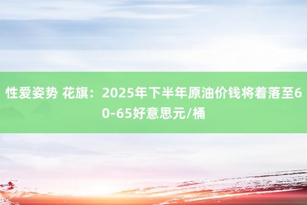 性爱姿势 花旗：2025年下半年原油价钱将着落至60-65好意思元/桶