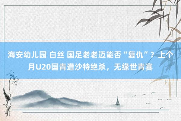 海安幼儿园 白丝 国足老老迈能否“复仇”？上个月U20国青遭沙特绝杀，无缘世青赛