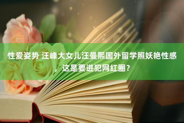 性爱姿势 汪峰大女儿汪曼熙国外留学照妖艳性感，这是要进犯网红圈？