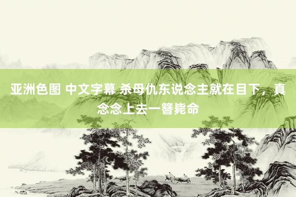 亚洲色图 中文字幕 杀母仇东说念主就在目下，真念念上去一簪毙命