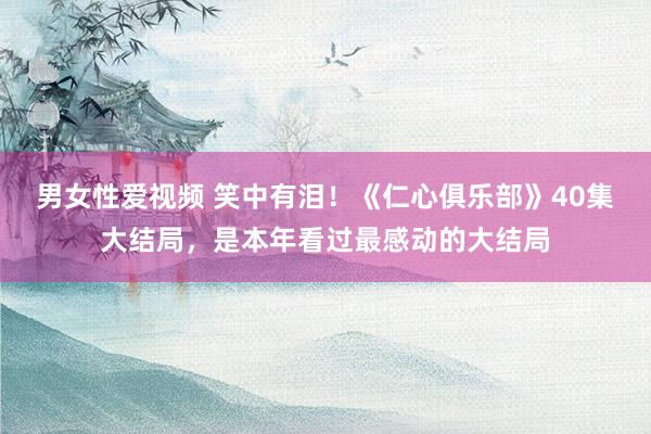 男女性爱视频 笑中有泪！《仁心俱乐部》40集大结局，是本年看过最感动的大结局