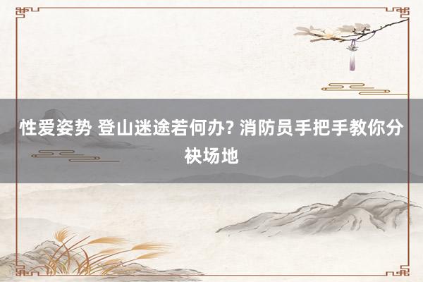 性爱姿势 登山迷途若何办? 消防员手把手教你分袂场地