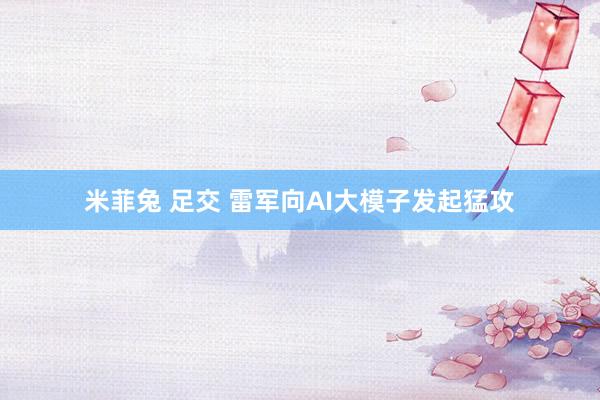 米菲兔 足交 雷军向AI大模子发起猛攻