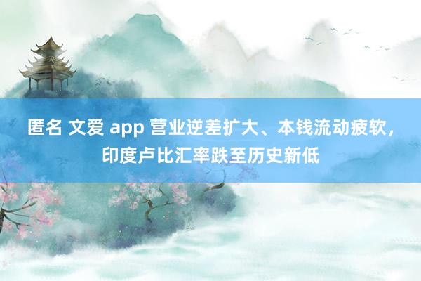匿名 文爱 app 营业逆差扩大、本钱流动疲软，印度卢比汇率跌至历史新低