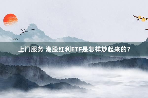 上门服务 港股红利ETF是怎样炒起来的？