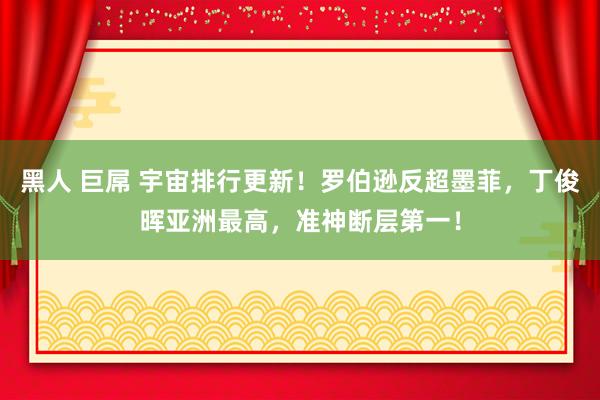 黑人 巨屌 宇宙排行更新！罗伯逊反超墨菲，丁俊晖亚洲最高，准神断层第一！