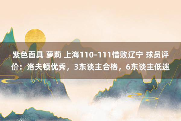 紫色面具 萝莉 上海110-111惜败辽宁 球员评价：洛夫顿优秀，3东谈主合格，6东谈主低迷