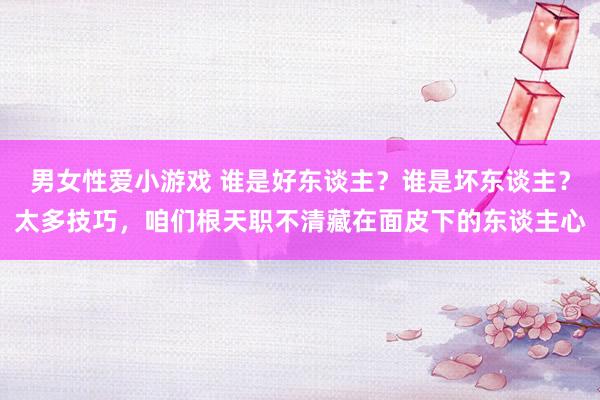 男女性爱小游戏 谁是好东谈主？谁是坏东谈主？太多技巧，咱们根天职不清藏在面皮下的东谈主心
