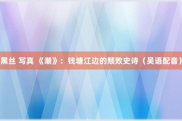 黑丝 写真 《潮》：钱塘江边的颓败史诗（吴语配音）