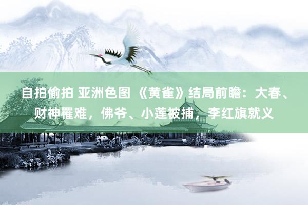 自拍偷拍 亚洲色图 《黄雀》结局前瞻：大春、财神罹难，佛爷、小莲被捕，李红旗就义