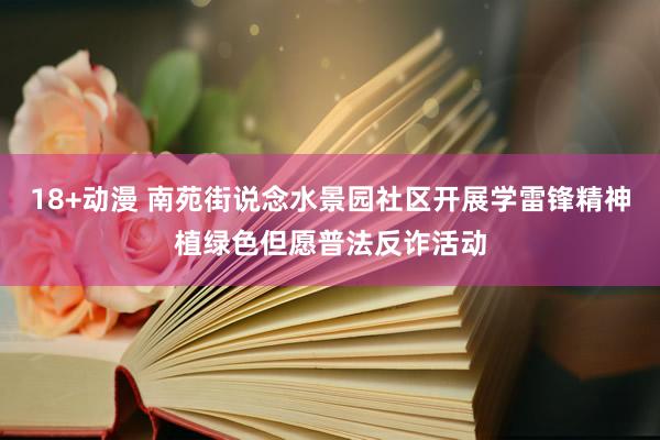 18+动漫 南苑街说念水景园社区开展学雷锋精神植绿色但愿普法反诈活动