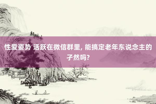 性爱姿势 活跃在微信群里， 能搞定老年东说念主的孑然吗?