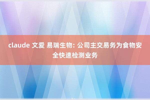 claude 文爱 易瑞生物: 公司主交易务为食物安全快速检测业务