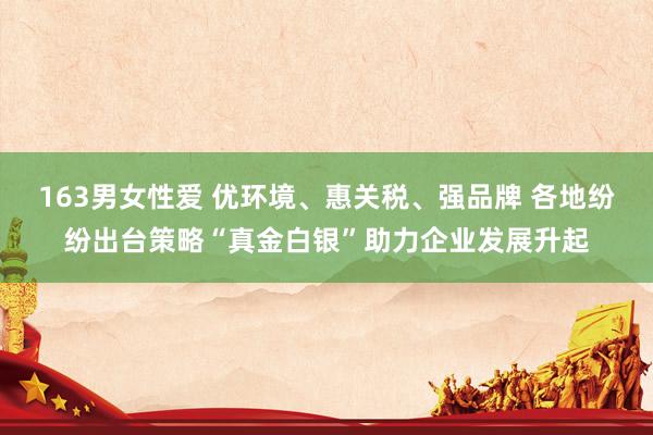 163男女性爱 优环境、惠关税、强品牌 各地纷纷出台策略“真金白银”助力企业发展升起