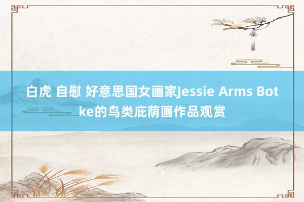 白虎 自慰 好意思国女画家Jessie Arms Botke的鸟类庇荫画作品观赏