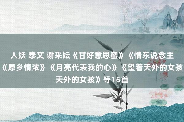 人妖 泰文 谢采妘《甘好意思蜜》《情东说念主的关注》《原乡情浓》《月亮代表我的心》《望着天外的女孩》等16首