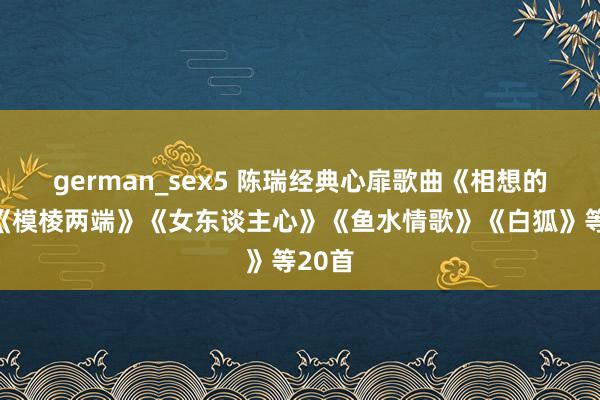 german_sex5 陈瑞经典心扉歌曲《相想的债》《模棱两端》《女东谈主心》《鱼水情歌》《白狐》等20首