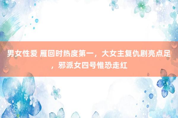 男女性爱 雁回时热度第一，大女主复仇剧亮点足，邪派女四号惟恐走红