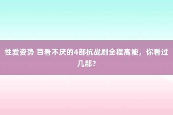 性爱姿势 百看不厌的4部抗战剧全程高能，你看过几部？