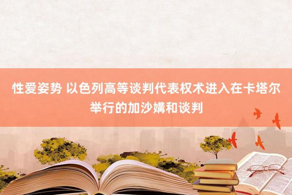 性爱姿势 以色列高等谈判代表权术进入在卡塔尔举行的加沙媾和谈判
