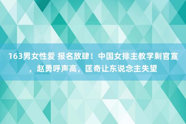 163男女性爱 报名放肆！中国女排主教学剩官宣，赵勇呼声高，匡奇让东说念主失望
