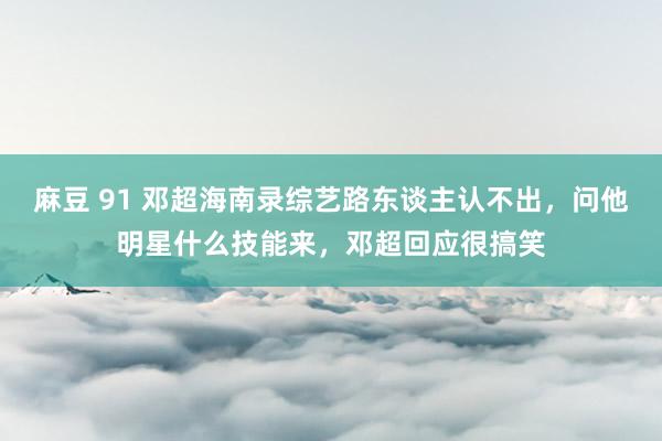 麻豆 91 邓超海南录综艺路东谈主认不出，问他明星什么技能来，邓超回应很搞笑