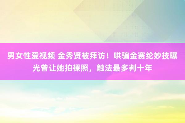 男女性爱视频 金秀贤被拜访！哄骗金赛纶妙技曝光曾让她拍裸照，触法最多判十年