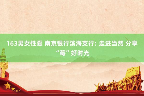 163男女性爱 南京银行滨海支行: 走进当然 分享“莓”好时光