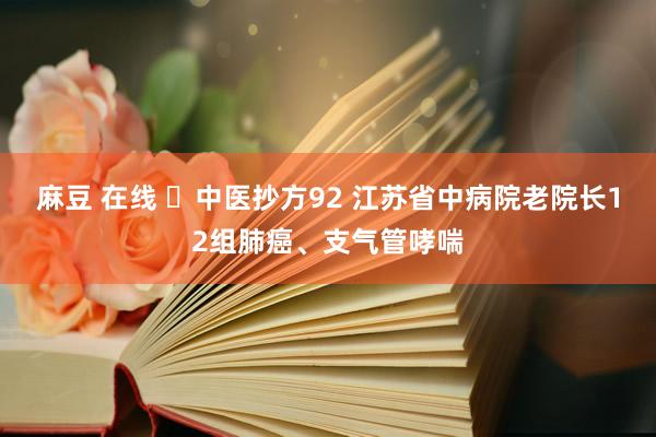 麻豆 在线 ​中医抄方92 江苏省中病院老院长12组肺癌、支气管哮喘