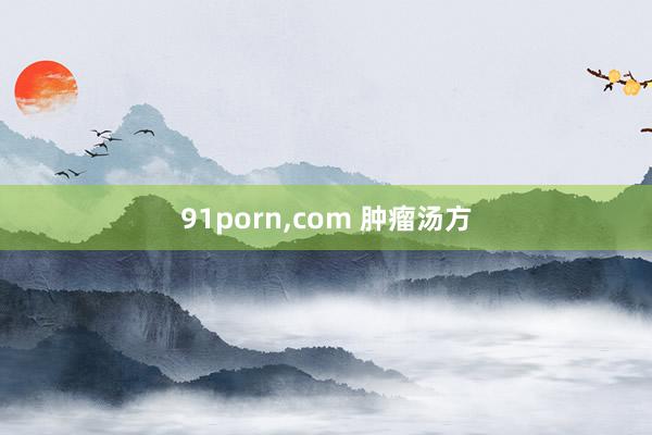 91porn，com 肿瘤汤方