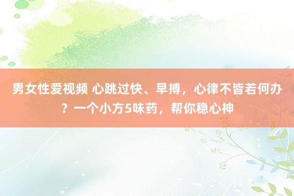 男女性爱视频 心跳过快、早搏，心律不皆若何办？一个小方5味药，帮你稳心神